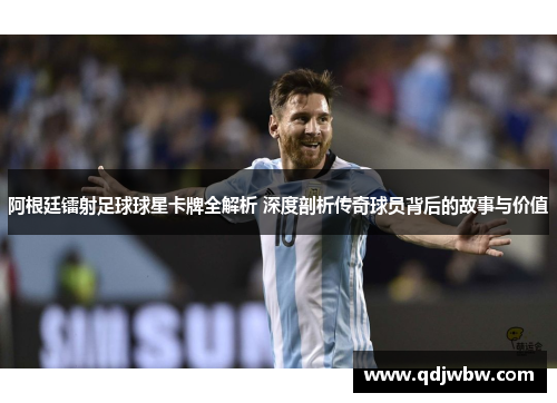 阿根廷镭射足球球星卡牌全解析 深度剖析传奇球员背后的故事与价值