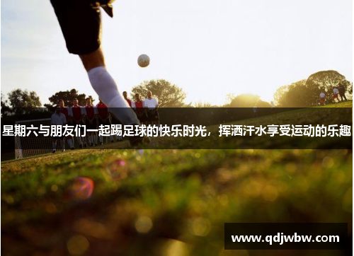 星期六与朋友们一起踢足球的快乐时光，挥洒汗水享受运动的乐趣