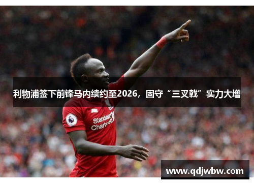 利物浦签下前锋马内续约至2026，固守“三叉戟”实力大增