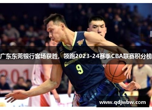 广东东莞银行客场获胜，领跑2023-24赛季CBA联赛积分榜